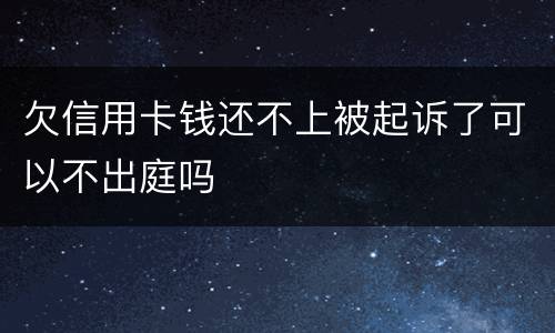 欠信用卡钱还不上被起诉了可以不出庭吗
