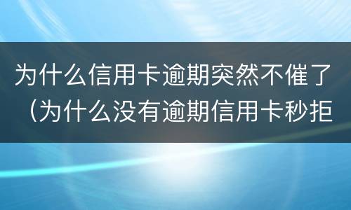 为什么信用卡逾期突然不催了（为什么没有逾期信用卡秒拒）