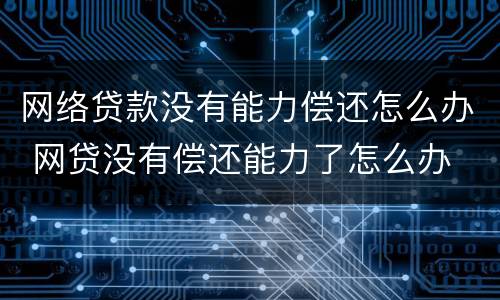 网络贷款没有能力偿还怎么办 网贷没有偿还能力了怎么办