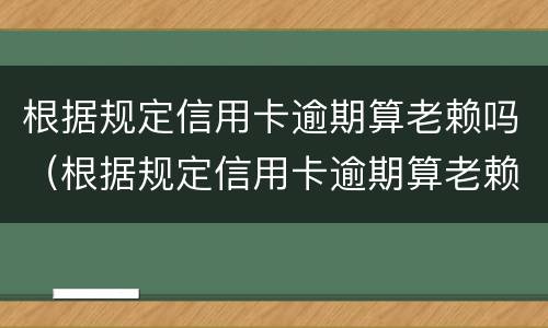 根据规定信用卡逾期算老赖吗（根据规定信用卡逾期算老赖吗知乎）