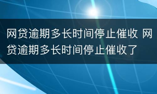 网贷逾期多长时间停止催收 网贷逾期多长时间停止催收了