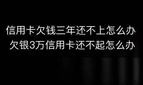 信用卡欠钱三年还不上怎么办 欠银3万信用卡还不起怎么办
