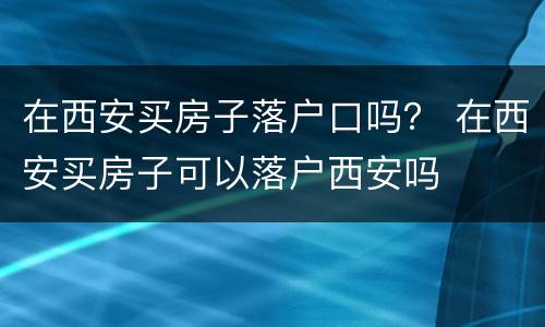 在西安买房子落户口吗？ 在西安买房子可以落户西安吗