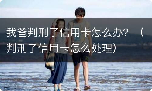 我爸判刑了信用卡怎么办？（判刑了信用卡怎么处理）