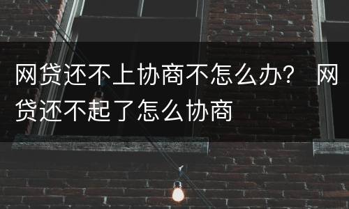 网贷还不上协商不怎么办？ 网贷还不起了怎么协商