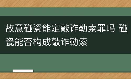 故意碰瓷能定敲诈勒索罪吗 碰瓷能否构成敲诈勒索