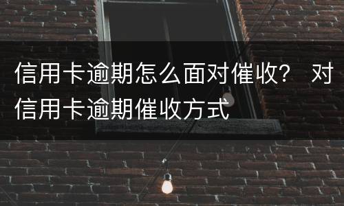 信用卡逾期怎么面对催收？ 对信用卡逾期催收方式