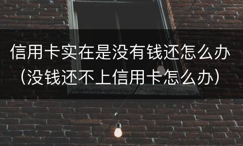 信用卡实在是没有钱还怎么办（没钱还不上信用卡怎么办）