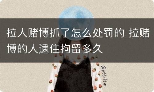 拉人赌博抓了怎么处罚的 拉赌博的人逮住拘留多久