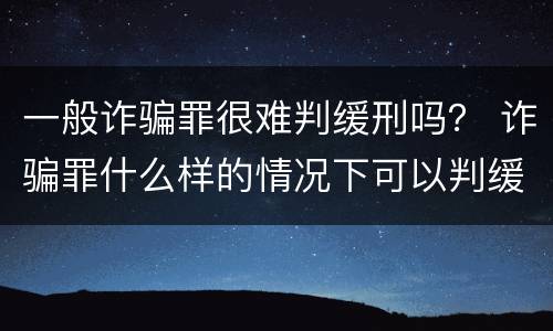 一般诈骗罪很难判缓刑吗？ 诈骗罪什么样的情况下可以判缓刑