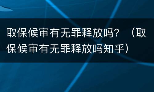 取保候审有无罪释放吗？（取保候审有无罪释放吗知乎）