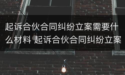 起诉合伙合同纠纷立案需要什么材料 起诉合伙合同纠纷立案需要什么材料呢