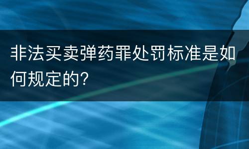 非法买卖弹药罪处罚标准是如何规定的?