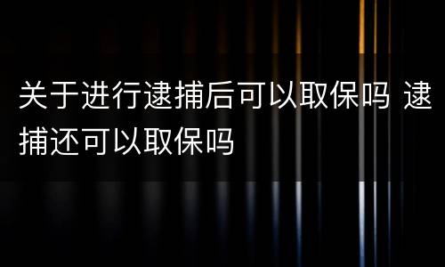 关于进行逮捕后可以取保吗 逮捕还可以取保吗