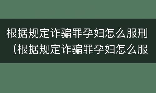 根据规定诈骗罪孕妇怎么服刑（根据规定诈骗罪孕妇怎么服刑呢）