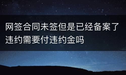 网签合同未签但是已经备案了违约需要付违约金吗