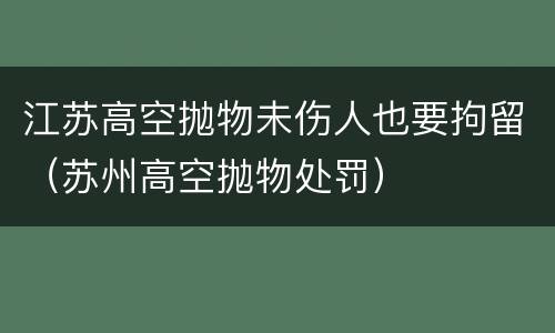 江苏高空抛物未伤人也要拘留（苏州高空抛物处罚）