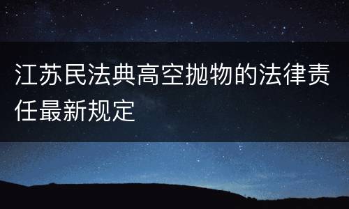 江苏民法典高空抛物的法律责任最新规定