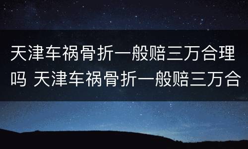 天津车祸骨折一般赔三万合理吗 天津车祸骨折一般赔三万合理吗多少钱
