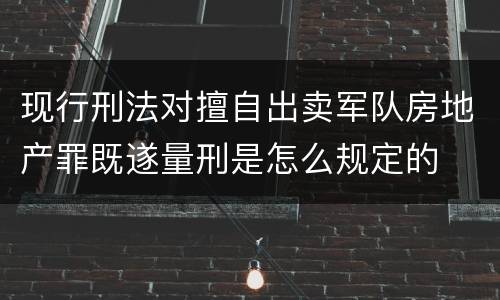 现行刑法对擅自出卖军队房地产罪既遂量刑是怎么规定的