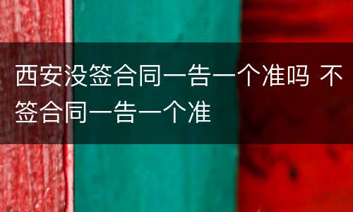 西安没签合同一告一个准吗 不签合同一告一个准