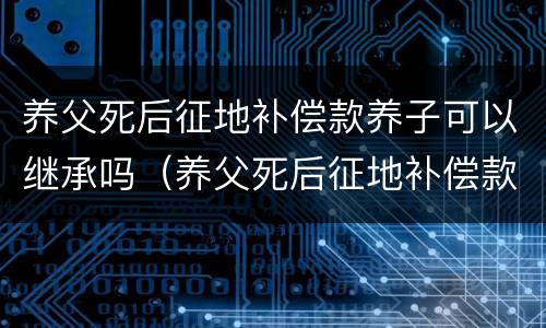 养父死后征地补偿款养子可以继承吗（养父死后征地补偿款养子可以继承吗）