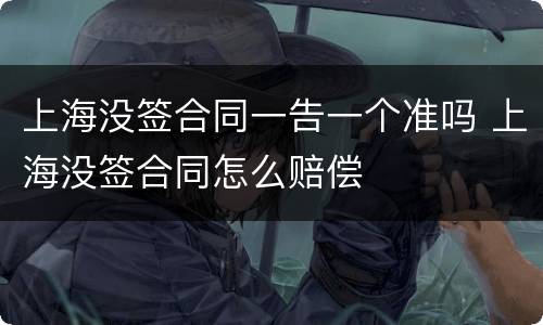 上海没签合同一告一个准吗 上海没签合同怎么赔偿