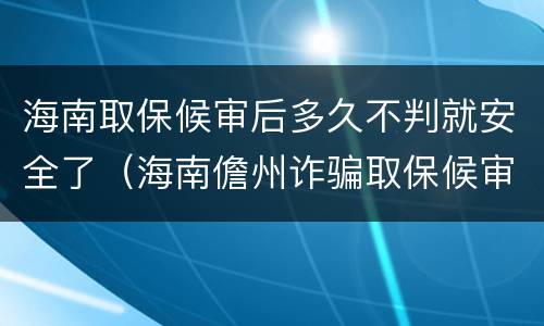 海南取保候审后多久不判就安全了（海南儋州诈骗取保候审）