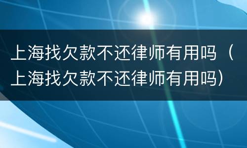 上海找欠款不还律师有用吗（上海找欠款不还律师有用吗）