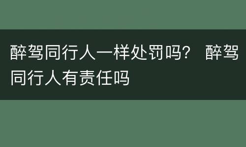 醉驾同行人一样处罚吗？ 醉驾同行人有责任吗