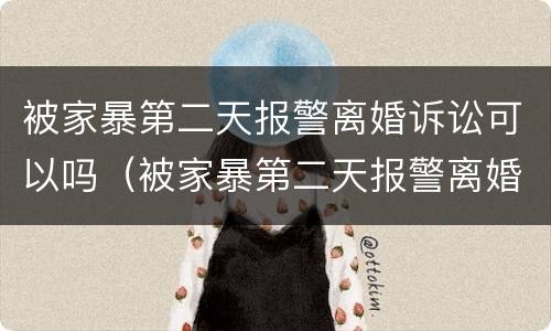 被家暴第二天报警离婚诉讼可以吗（被家暴第二天报警离婚诉讼可以吗知乎）