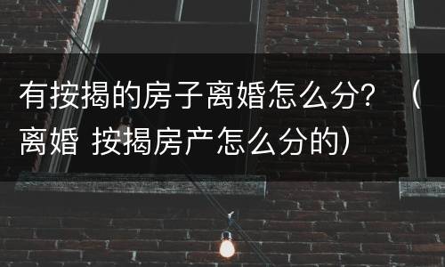 有按揭的房子离婚怎么分？（离婚 按揭房产怎么分的）