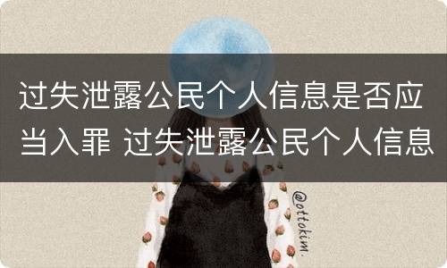 过失泄露公民个人信息是否应当入罪 过失泄露公民个人信息是否应当入罪处罚
