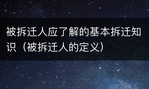 被拆迁人应了解的基本拆迁知识（被拆迁人的定义）