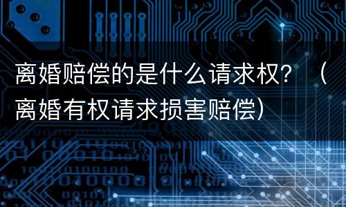离婚赔偿的是什么请求权？（离婚有权请求损害赔偿）