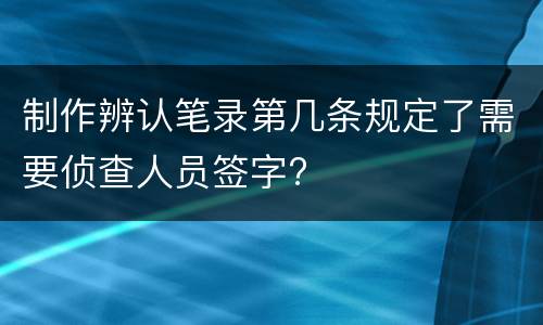 制作辨认笔录第几条规定了需要侦查人员签字?