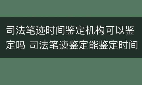 司法笔迹时间鉴定机构可以鉴定吗 司法笔迹鉴定能鉴定时间吗