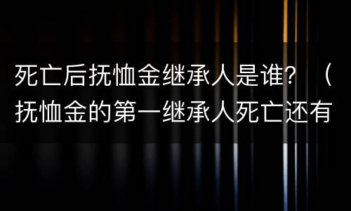 死亡后抚恤金继承人是谁？（抚恤金的第一继承人死亡还有继承权吗）