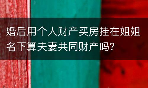 婚后用个人财产买房挂在姐姐名下算夫妻共同财产吗？