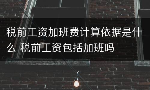 税前工资加班费计算依据是什么 税前工资包括加班吗