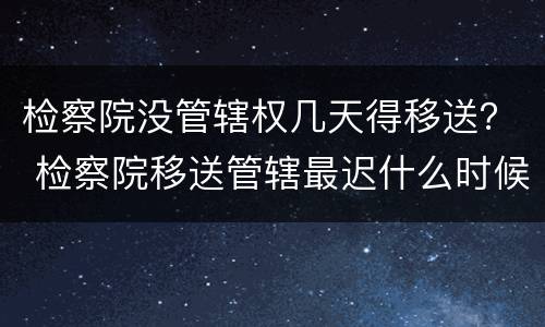 检察院没管辖权几天得移送？ 检察院移送管辖最迟什么时候