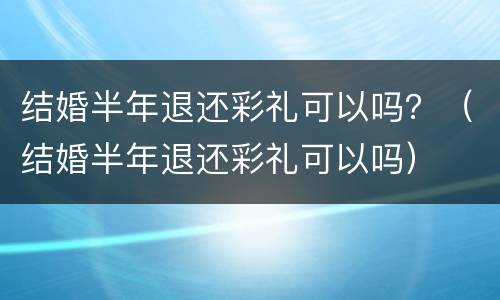 结婚半年退还彩礼可以吗？（结婚半年退还彩礼可以吗）
