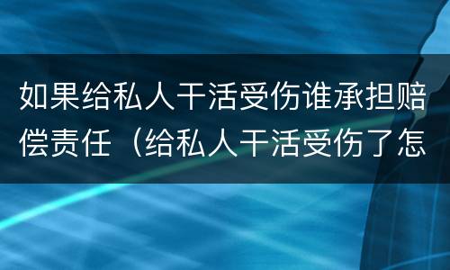 如果给私人干活受伤谁承担赔偿责任（给私人干活受伤了怎么赔偿,赔偿多少钱）