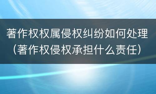 著作权权属侵权纠纷如何处理（著作权侵权承担什么责任）