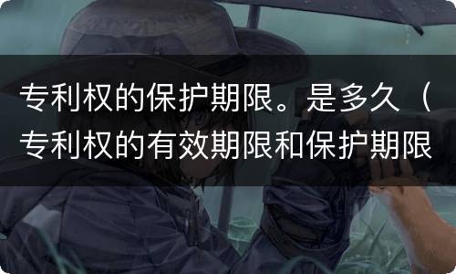 专利权的保护期限。是多久（专利权的有效期限和保护期限）