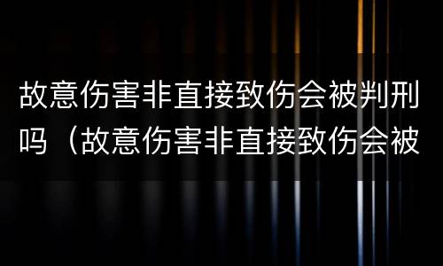 故意伤害非直接致伤会被判刑吗（故意伤害非直接致伤会被判刑吗多少年）