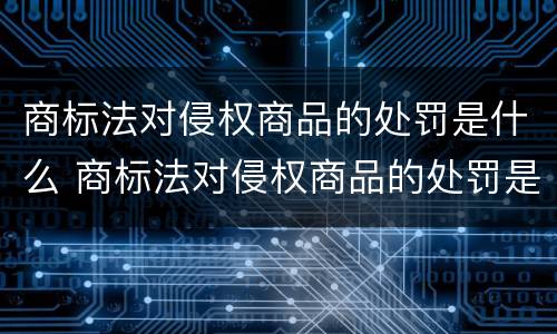 商标法对侵权商品的处罚是什么 商标法对侵权商品的处罚是什么意思