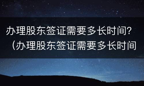 办理股东签证需要多长时间？（办理股东签证需要多长时间拿到）