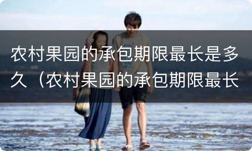 农村果园的承包期限最长是多久（农村果园的承包期限最长是多久呢）