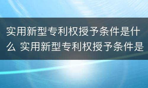 实用新型专利权授予条件是什么 实用新型专利权授予条件是什么呢